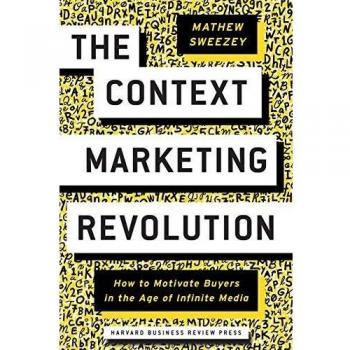 Context Marketing Revolution: How to Motivate Buyers in the Age of Infinite Media by Mathew Sweezey