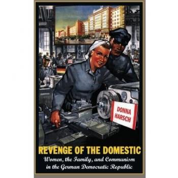 Revenge of the Domestic: Women, The Family, And Communism In The German Democratic Republic