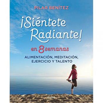 Siéntete radiante en 8 semanas: Alimentación, meditación, ejercicio y talento - Pilar Benítez