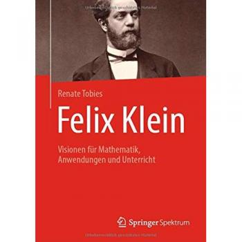 Felix Klein: Visionen für Mathematik, Anwendungen und Unterricht