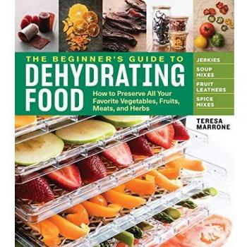 Beginner's Guide To Dehydrating Food: How To Preserve All Your Favorite Vegetables, Fruits, Meats And Herbs