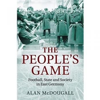El Juego del Pueblo: Fútbol, Estado y Sociedad en Alemania Oriental por Alan McDougall