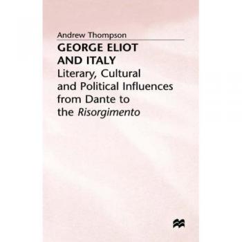 George Eliot and Italy: Literary, Cultural and Political Influences from Dante to the Risorgimento