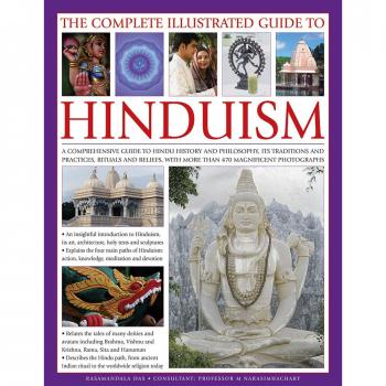 The Complete Illustrated Guide to Hinduism: A Comprehensive Guide to Hindu History and Philosophy, Its Traditions and Practices, Rituals and Beliefs, with More Than 470 Magnificent Photographs