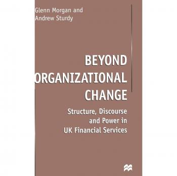 Beyond Organizational Change: Structure, Discourse and Power in UK Financial Services
