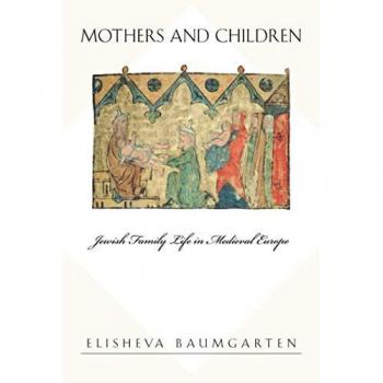 Jewish Family Life in Medieval Europe: Mothers and Children (Elisheva Baumgarten)