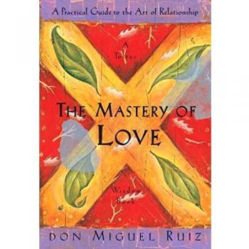 The Mastery of Love: A Practical Guide to the Art of Relationship, A Toltec Wisdom Book