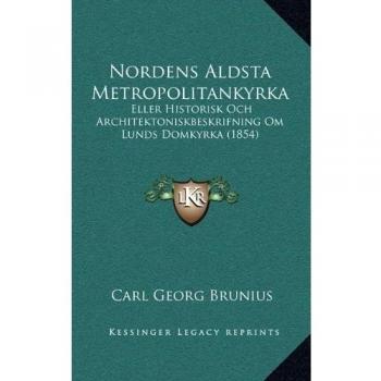 Nordens Aldsta Metropolitankyrka: Eller Historisk Och Architektoniskbeskrifning Om Lunds Domkyrka