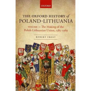 The Oxford History of Poland-Lithuania: Volume I: The Making of the Polish-Lithuanian Union, 1385-1569