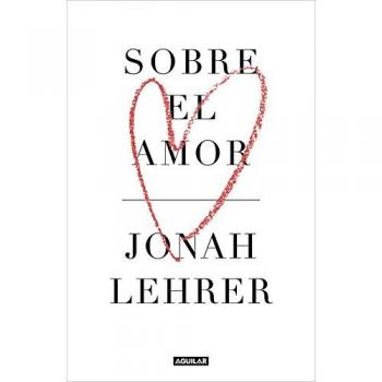 Sobre el amor: ¿Por qué el amor es amor? Las claves artísticas y psicológicas del sentimiento más universal - Jonah Lehrer