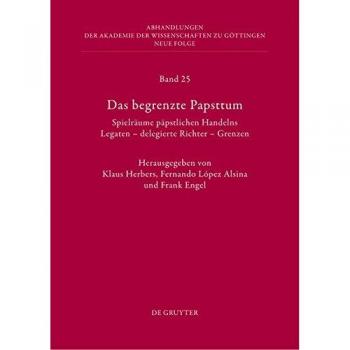 Das Begrenzte Papsttum: Spielraume Papstlichen Handelns: Legaten - Delegierte Richter - Grenzen: 25