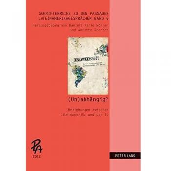 (Un)Abhaengig?!: Beziehungen Zwischen Lateinamerika Und Der Eu: 6 (Schriftenreihe Zu Den Passauer Lateinamerikagespraechen)