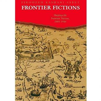 Frontier Fictions: Shaping the Iranian Nation, 1804-1946 - Historical Analysis and Cultural Studies