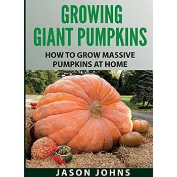 Growing Giant Pumpkins - How To Grow Massive Pumpkins At Home: Secrets For Championship Winning Giant Pumpkins: Volume 10