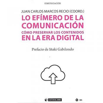 Lo efímero de la comunicación. C.omo preservar los contenidos en la era digital - Juan Carlos (coord.) Marcos Recio