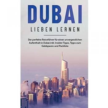 Dubai lieben lernen: Der perfekte Reiseführer für einen unvergesslichen Aufenthalt in Dubai inkl. Insider-Tipps, Tipps zum Geldsparen und Packliste