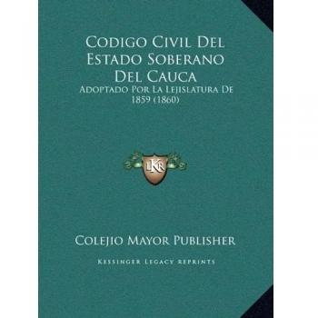 Codigo Civil Del Estado Soberano Del Cauca: Adoptado Por La Lejislatura De 1859