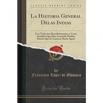 La Historia General Delas Indias: Con Todos los Descubrimientos, y Cosas Notables Que Han Acaescido Enellas, Dende Que Se Ganaron Hasta Agora