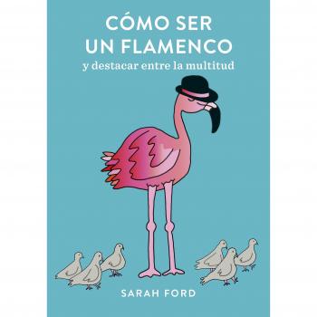 Cómo ser un flamenco: y destacar entre la multitud - SARAH FORD