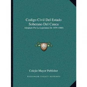 Codigo Civil del Estado Soberano del Cauca: Adoptado Por La Lejislatura De 1859