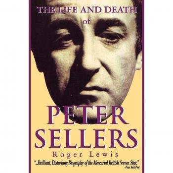 The Life and Death of Peter Sellers: A Comprehensive Biography by Roger Lewis