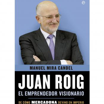 Juan Roig, El Emprendedor Visionario. De Como Mercadona Devino En Imperio