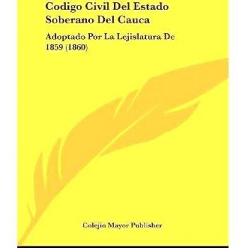 Codigo Civil del Estado Soberano del Cauca: Adoptado Por La Lejislatura de 1859