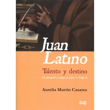 JUAN LATINO: TALENTO Y DESTINO: Un afroespañol en tiempos de Carlos V y Felipe II