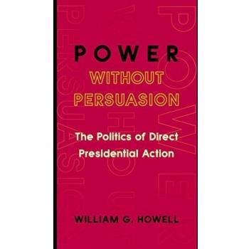Power Without Persuasion: The Politics of Direct Presidential Action - William G. Howell