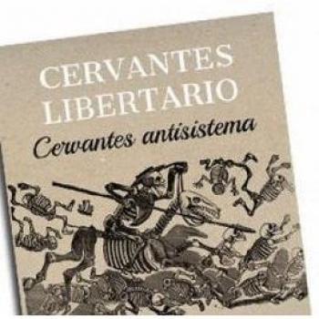 Cervantes libertario: Cervantes antisistema, o Por qué los anarquistas aman a Cervantes