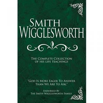 Smith Wigglesworth: The Complete Collection of His Life Teachings