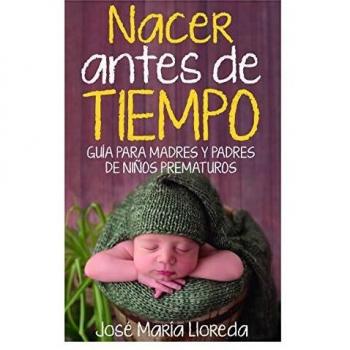 Nacer Antes De Tiempo. Guía para madres y padres de Niños prematuros - José María Lloreda García