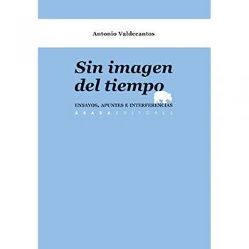Sin imagen del tiempo: Ensayos, apuntes e interferencias - Antonio Valcecantos Alcaide