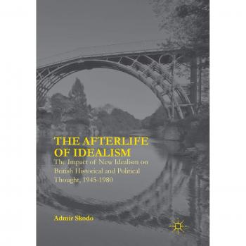 The Afterlife of Idealism: The Impact of New Idealism on British Historical and Political Thought, 1945-1980