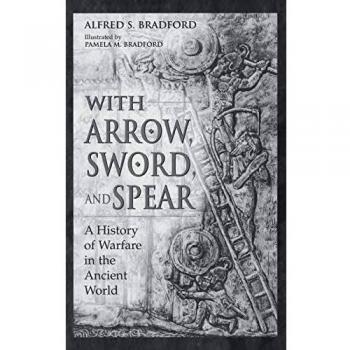 With Arrow, Sword, and Spear: Ancient Warfare History by Alfred Bradford