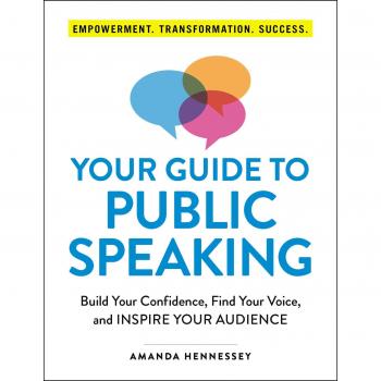 Your Guide to Public Speaking: Build Your Confidence, Find Your Voice, and Inspire Your Audience