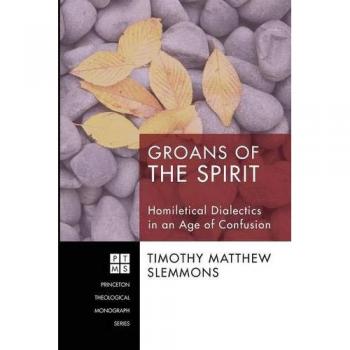 Groans of the Spirit: Homiletical Dialectics in an Age of Confusion - Theological Monograph Series