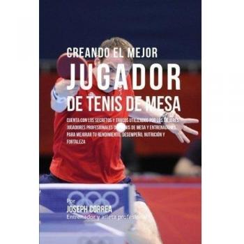 Creando el Mejor Jugador de Tenis de Mesa: Cuenta con los secretos y trucos utilizados por los mejores jugadores profesionales del tenis de mesa y ... desempeno, nutricion y fortaleza Mental