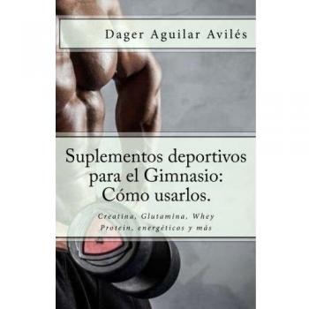 Suplementos deportivos para el Gimnasio: Cómo usarlos.: Creatina, Glutamina, Whey Protein, energéticos y más