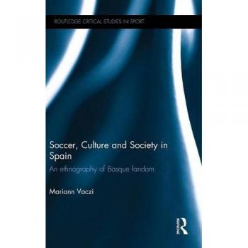 Soccer, Culture and Society in Spain: An Ethnography of Basque Fandom