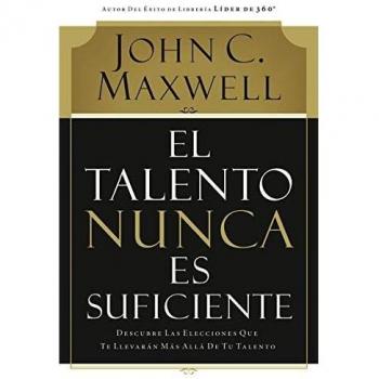 Talent Is Never Enough: Discover the Choices That Will Take You Beyond Your Talent by John C. Maxwell