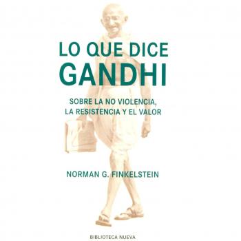 Lo Que Dice Gandhi: Sobre la no violencia, la resistencia y el valor