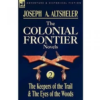 Colonial Frontier Novels: Volume 2 - The Keepers of the Trail & The Eyes of the Woods by Joseph A. Altsheler