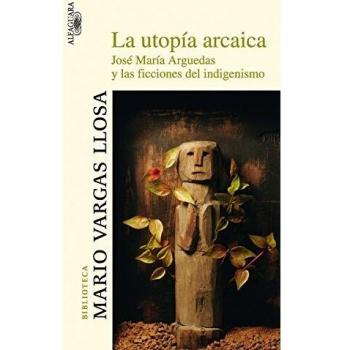 La utopía arcaica: José María Arguedas y las ficciones del indigenismo