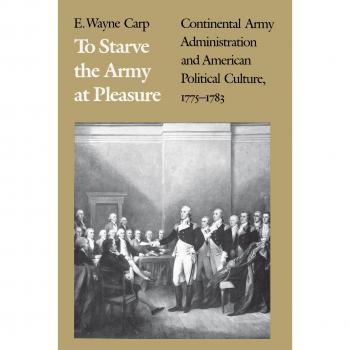 To Starve the Army at Pleasure: Continental Army Administration and American Political Culture, 1775-1783 - Historical Military Analysis Book