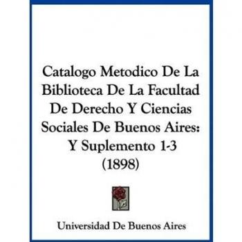 Catalogo Metodico De La Biblioteca De La Facultad De Derecho Y Ciencias Sociales De Buenos Aires: Y Suplemento 1-3