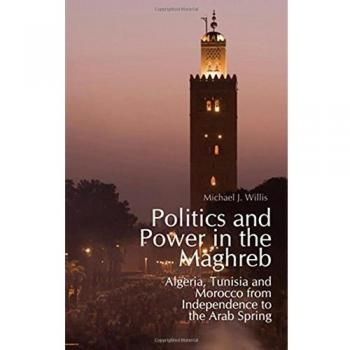 Politics and Power in the Maghreb: Algeria, Tunisia and Morocco from Independence to the Arab Spring