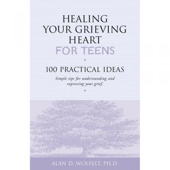 Healing Your Grieving Heart for Teens: 100 Practical Ideas - Simple Tips for Understanding and Expressing Your Grief