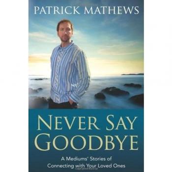 Never Say Goodbye: A Medium's Stories of Connecting with Your Loved Ones