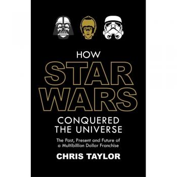 How Star Wars Conquered the Universe: The Past, Present, and Future of a Multibillion Dollar Franchise
